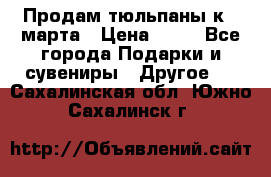 Продам тюльпаны к 8 марта › Цена ­ 35 - Все города Подарки и сувениры » Другое   . Сахалинская обл.,Южно-Сахалинск г.